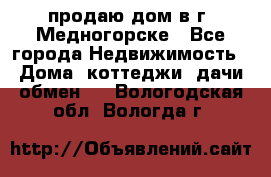 продаю дом в г. Медногорске - Все города Недвижимость » Дома, коттеджи, дачи обмен   . Вологодская обл.,Вологда г.